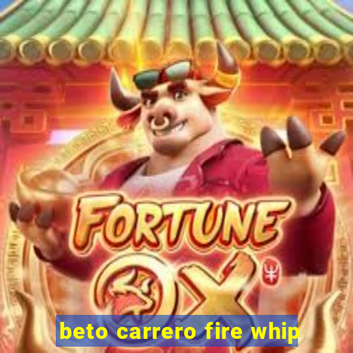 beto carrero fire whip