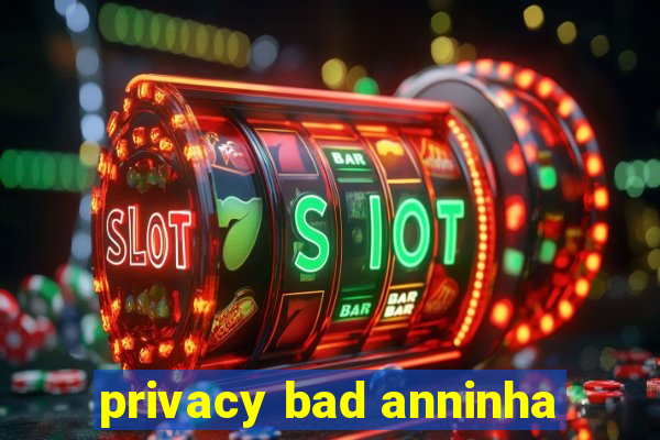 privacy bad anninha