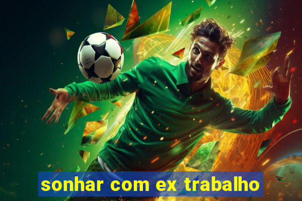 sonhar com ex trabalho