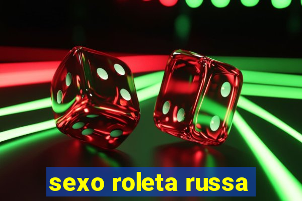 sexo roleta russa